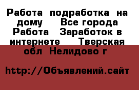 Работа (подработка) на дому   - Все города Работа » Заработок в интернете   . Тверская обл.,Нелидово г.